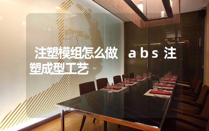 注塑模组怎么做 abs注塑成型工艺